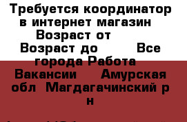 Требуется координатор в интернет-магазин › Возраст от ­ 20 › Возраст до ­ 40 - Все города Работа » Вакансии   . Амурская обл.,Магдагачинский р-н